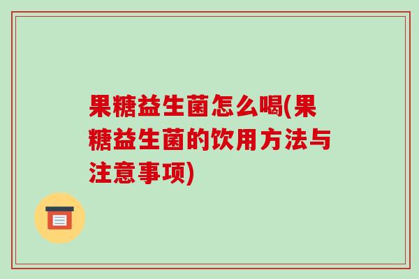 果糖益生菌怎么喝(果糖益生菌的饮用方法与注意事项)