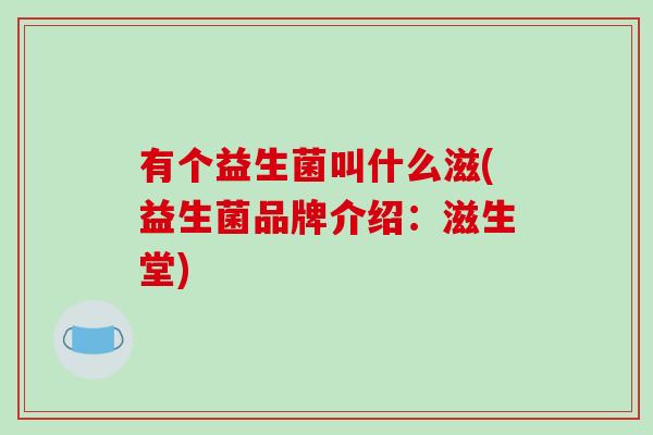 有个益生菌叫什么滋(益生菌品牌介绍：滋生堂)