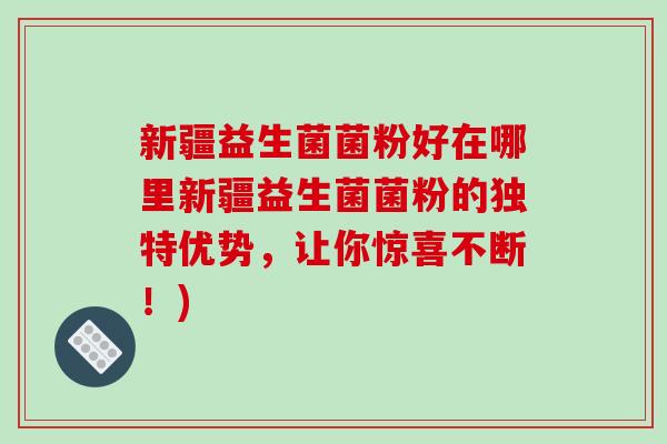 新疆益生菌菌粉好在哪里新疆益生菌菌粉的独特优势，让你惊喜不断！)