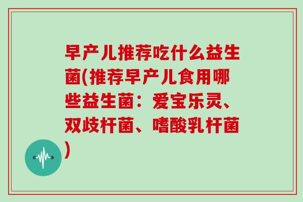 早产儿推荐吃什么益生菌(推荐早产儿食用哪些益生菌：爱宝乐灵、双歧杆菌、嗜酸乳杆菌)