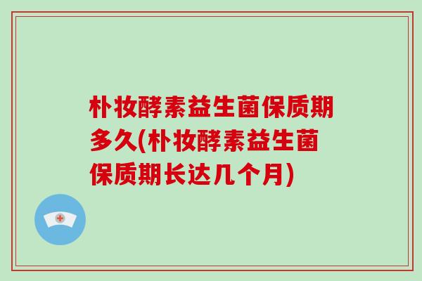 朴妆酵素益生菌保质期多久(朴妆酵素益生菌保质期长达几个月) 朴妆酵素益生菌保质期多久(朴妆酵素益生菌保质期长达几个月)