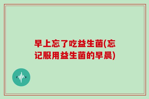 早上忘了吃益生菌(忘记服用益生菌的早晨)