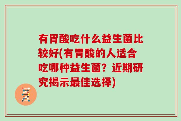 有胃酸吃什么益生菌比较好(有胃酸的人适合吃哪种益生菌?近期研究揭示佳选择) 有胃酸吃什么益生菌比较好(有胃酸的人适合吃哪种益生菌?近期研究揭示佳选择)