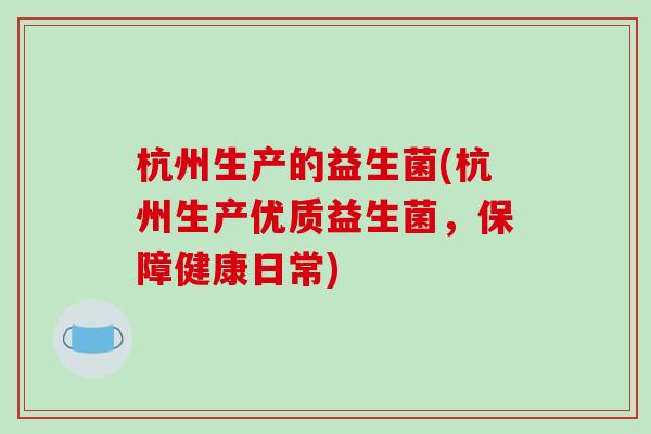杭州生产的益生菌(杭州生产优质益生菌，保障健康日常)