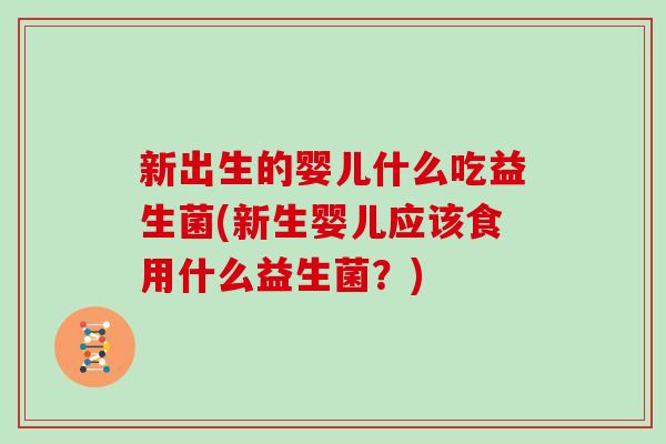 新出生的婴儿什么吃益生菌(新生婴儿应该食用什么益生菌？)