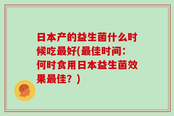 日本产的益生菌什么时候吃最好(最佳时间：何时食用日本益生菌效果最佳？)