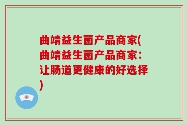 曲靖益生菌产品商家(曲靖益生菌产品商家:让肠道更健康的好选择) 曲靖益生菌产品商家(曲靖益生菌产品商家:让肠道更健康的好选择)