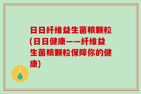 日日纤维益生菌粮颗粒(日日健康——纤维益生菌粮颗粒保障你的健康)