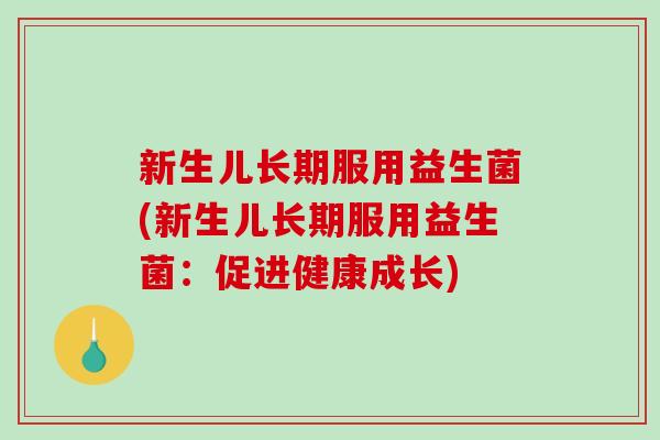 新生儿长期服用益生菌(新生儿长期服用益生菌:促进健康成长) 新生儿长期服用益生菌(新生儿长期服用益生菌:促进健康成长)