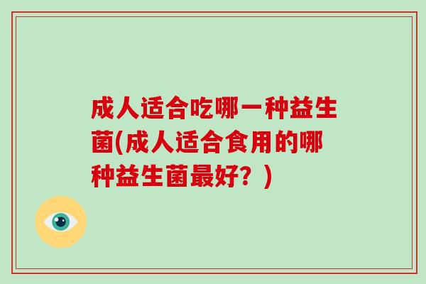 成人适合吃哪一种益生菌(成人适合食用的哪种益生菌最好？)