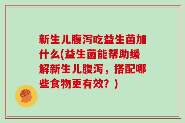 新生儿腹泻吃益生菌加什么(益生菌能帮助缓解新生儿腹泻，搭配哪些食物更有效？)