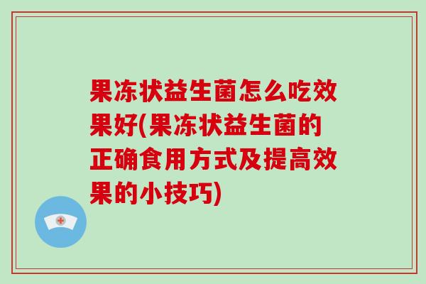 果冻状益生菌怎么吃效果好(果冻状益生菌的正确食用方式及提高效果的小技巧) 果冻状益生菌怎么吃效果好(果冻状益生菌的正确食用方式及提高效果的小技巧)