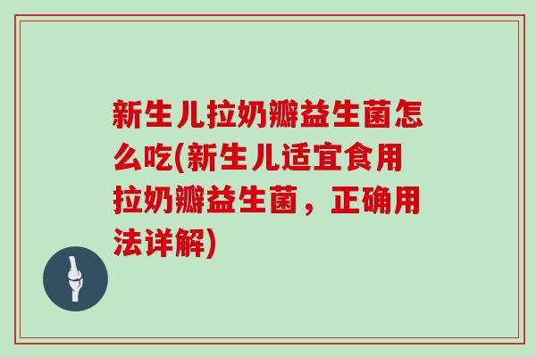 新生儿拉奶瓣益生菌怎么吃(新生儿适宜食用拉奶瓣益生菌，正确用法详解)