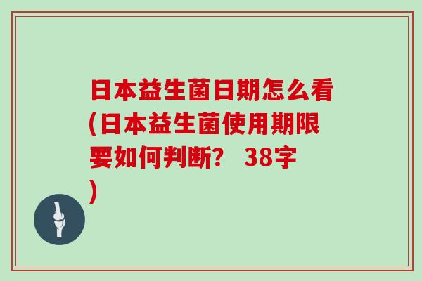 日本益生菌日期怎么看(日本益生菌使用期限要如何判断？ 38字)