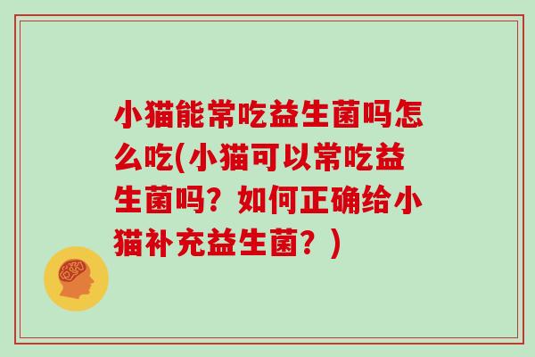 小猫能常吃益生菌吗怎么吃(小猫可以常吃益生菌吗？如何正确给小猫补充益生菌？)