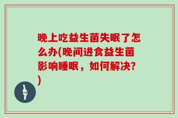 晚上吃益生菌了怎么办(晚间进食益生菌影响,如何解决?) 晚上吃益生菌了怎么办(晚间进食益生菌影响,如何解决?)