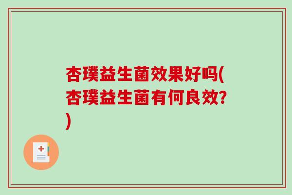 杏璞益生菌效果好吗(杏璞益生菌有何良效？)
