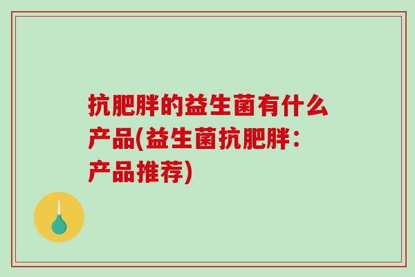 抗的益生菌有什么产品(益生菌抗：产品推荐)