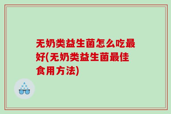 无奶类益生菌怎么吃好(无奶类益生菌佳食用方法)