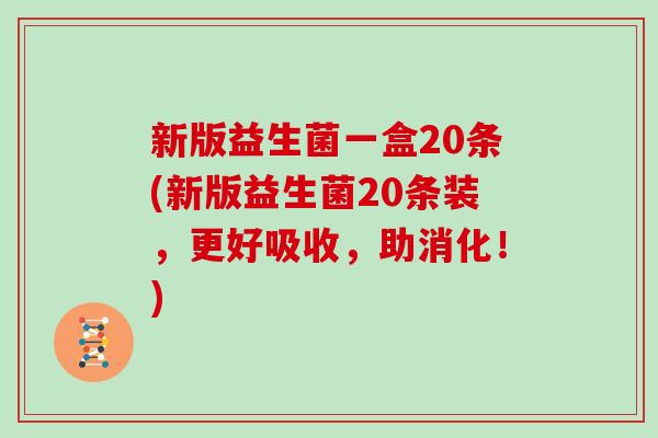 新版益生菌一盒20条(新版益生菌20条装，更好吸收，助消化！)