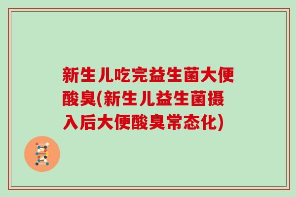 新生儿吃完益生菌大便酸臭(新生儿益生菌摄入后大便酸臭常态化)