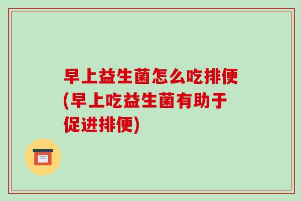 早上益生菌怎么吃排便(早上吃益生菌有助于促进排便) 早上益生菌怎么吃排便(早上吃益生菌有助于促进排便)