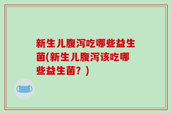 新生儿腹泻吃哪些益生菌(新生儿腹泻该吃哪些益生菌？)