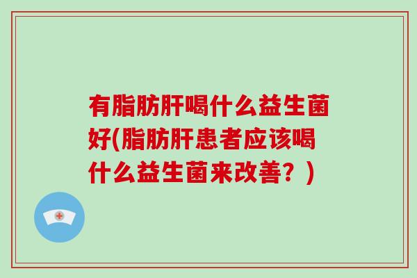 有脂肪喝什么益生菌好(脂肪患者应该喝什么益生菌来改善?) 有脂肪喝什么益生菌好(脂肪患者应该喝什么益生菌来改善?)