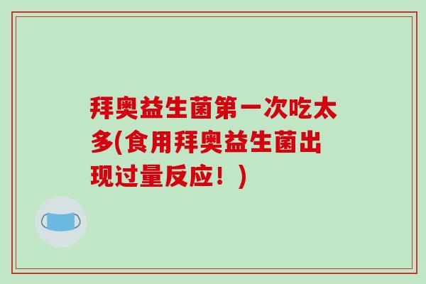 拜奥益生菌第一次吃太多(食用拜奥益生菌出现过量反应！)