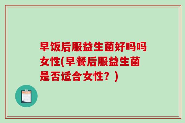 早饭后服益生菌好吗吗女性(早餐后服益生菌是否适合女性？)