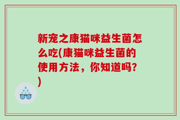 新宠之康猫咪益生菌怎么吃(康猫咪益生菌的使用方法,你知道吗?) 新宠之康猫咪益生菌怎么吃(康猫咪益生菌的使用方法,你知道吗?)
