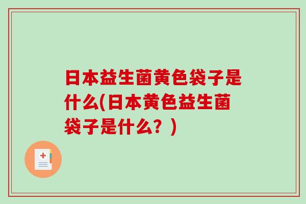 日本益生菌黄色袋子是什么(日本黄色益生菌袋子是什么?) 日本益生菌黄色袋子是什么(日本黄色益生菌袋子是什么?)