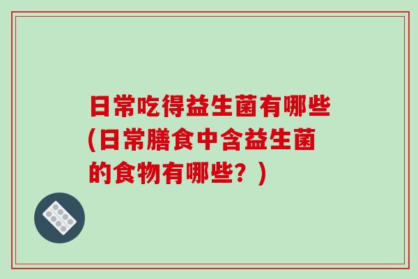 日常吃得益生菌有哪些(日常膳食中含益生菌的食物有哪些？)