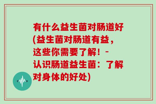 有什么益生菌对肠道好(益生菌对肠道有益，这些你需要了解！- 认识肠道益生菌：了解对身体的好处)