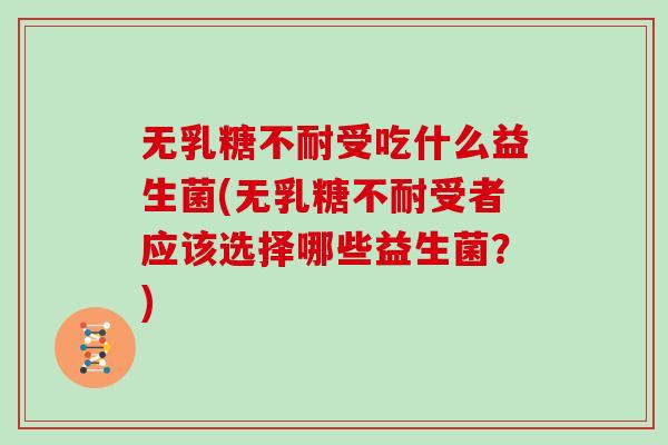 无乳糖不耐受吃什么益生菌(无乳糖不耐受者应该选择哪些益生菌？)