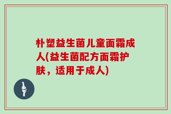 朴塑益生菌儿童面霜成人(益生菌配方面霜护肤，适用于成人)