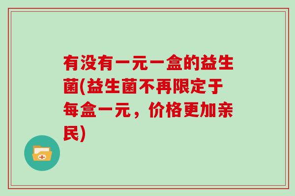 有没有一元一盒的益生菌(益生菌不再限定于每盒一元，价格更加亲民)