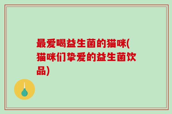 爱喝益生菌的猫咪(猫咪们挚爱的益生菌饮品) 爱喝益生菌的猫咪(猫咪们挚爱的益生菌饮品)