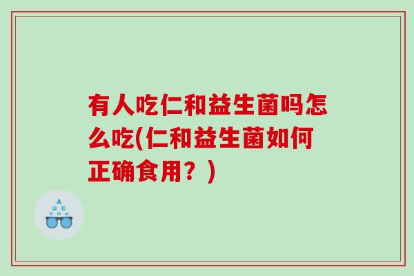 有人吃仁和益生菌吗怎么吃(仁和益生菌如何正确食用?) 有人吃仁和益生菌吗怎么吃(仁和益生菌如何正确食用?)