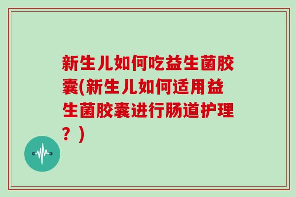 新生儿如何吃益生菌胶囊(新生儿如何适用益生菌胶囊进行肠道护理?) 新生儿如何吃益生菌胶囊(新生儿如何适用益生菌胶囊进行肠道护理?)