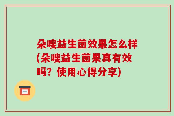 朵嗖益生菌效果怎么样(朵嗖益生菌果真有效吗？使用心得分享)