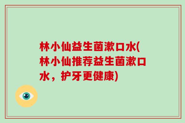 林小仙益生菌漱口水(林小仙推荐益生菌漱口水，护牙更健康)