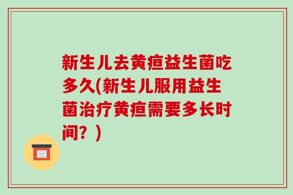 新生儿去黄疸益生菌吃多久(新生儿服用益生菌治疗黄疸需要多长时间？)