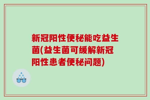 新冠阳性便秘能吃益生菌(益生菌可缓解新冠阳性患者便秘问题)