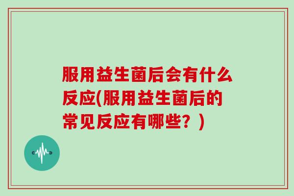 服用益生菌后会有什么反应(服用益生菌后的常见反应有哪些？)