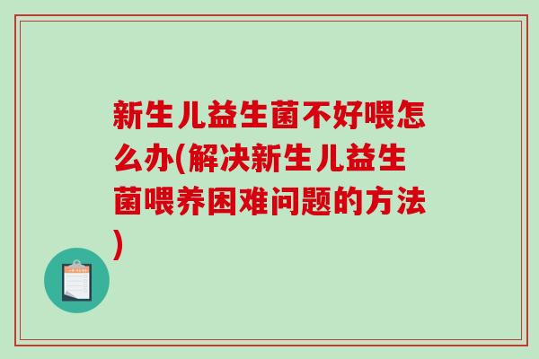 新生儿益生菌不好喂怎么办(解决新生儿益生菌喂养困难问题的方法)