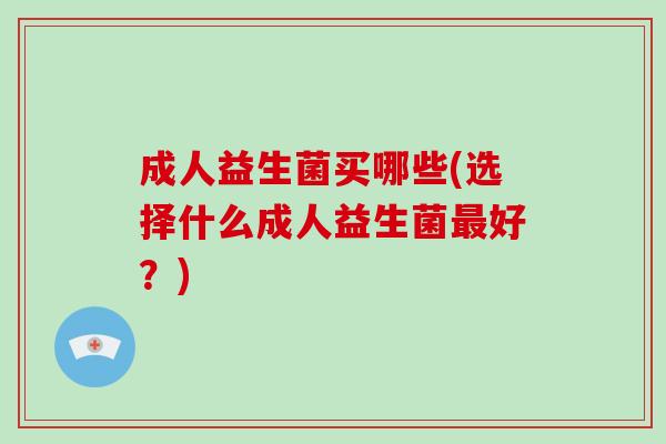 成人益生菌买哪些(选择什么成人益生菌最好？)