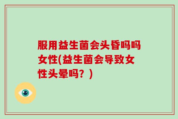 服用益生菌会头昏吗吗女性(益生菌会导致女性头晕吗？)