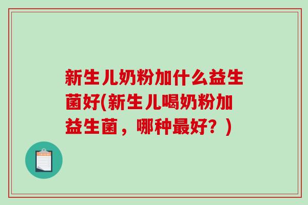 新生儿奶粉加什么益生菌好(新生儿喝奶粉加益生菌，哪种最好？)
