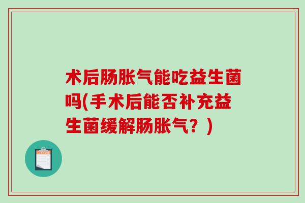 术后肠胀气能吃益生菌吗(手术后能否补充益生菌缓解肠胀气？)